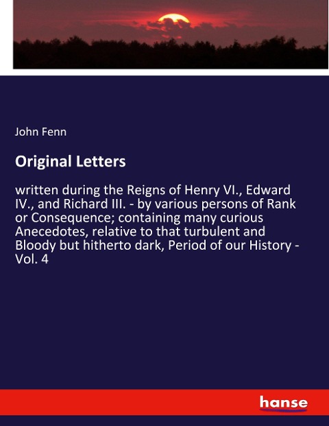 Original Letters: written during the Reigns of Henry VI., Edward IV., and Richard III. - by various persons of Rank or Consequence; containing many curious Anecedotes, relative to that turbulent and Bloody but hitherto dark, Period of our History - Vol. 4