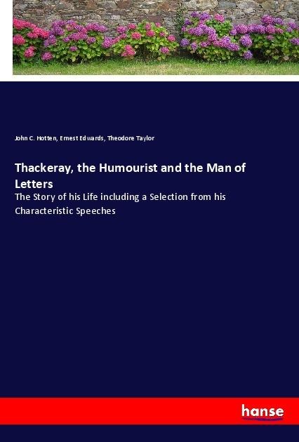 Thackeray, the Humourist and the Man of Letters: The Story of his Life including a Selection from his Characteristic Speeches