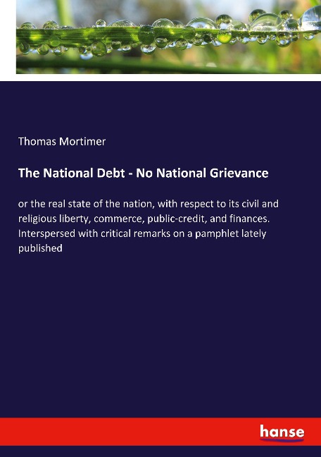 The National Debt - No National Grievance: or the real state of the nation, with respect to its civil and religious liberty, commerce, public-credit, and finances. Interspersed with critical remarks on a pamphlet lately published