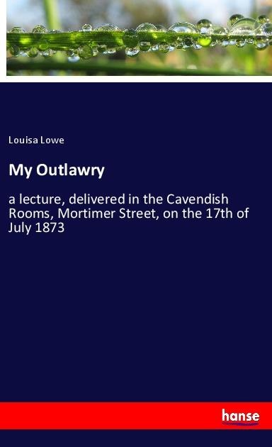 My Outlawry: a lecture, delivered in the Cavendish Rooms, Mortimer Street, on the 17th of July 1873