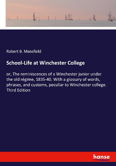 School-Life at Winchester College: or, The reminiscences of a Winchester junior under the old régime, 1835-40. With a glossary of words, phrases, and customs, peculiar to Winchester college. Third Edition