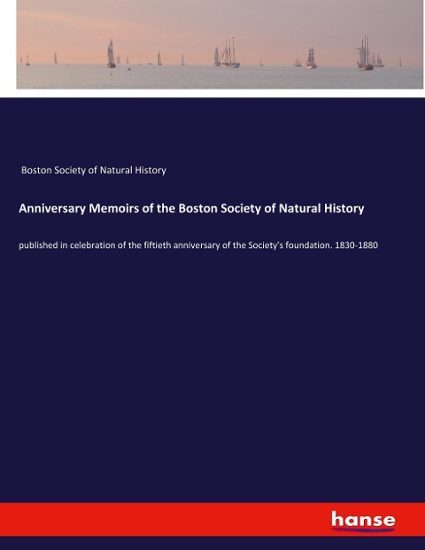 Anniversary Memoirs of the Boston Society of Natural History: published in celebration of the fiftieth anniversary of the Societys foundation. 1830-1880