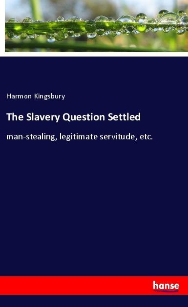 The Slavery Question Settled: man-stealing, legitimate servitude, etc.
