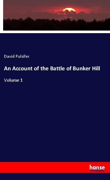 An Account of the Battle of Bunker Hill: Volume 1