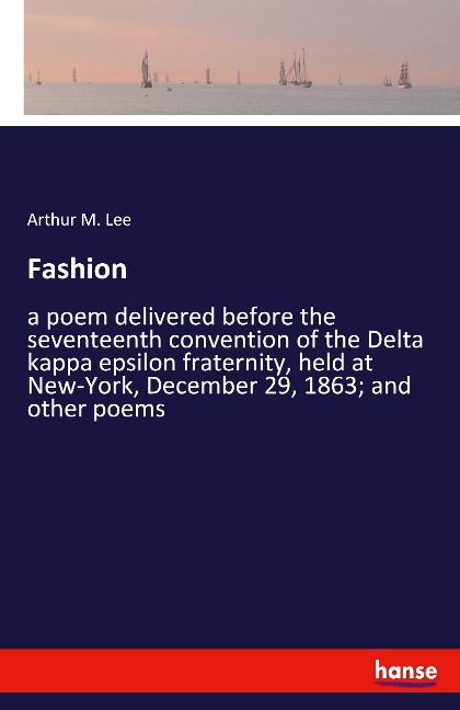 Fashion: a poem delivered before the seventeenth convention of the Delta kappa epsilon fraternity, held at New-York, December 29, 1863; and other poems