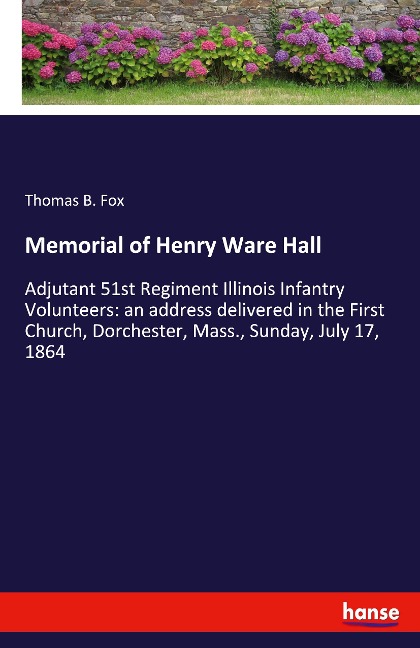 Memorial of Henry Ware Hall: Adjutant 51st Regiment Illinois Infantry Volunteers: an address delivered in the First Church, Dorchester, Mass., Sunday, July 17, 1864