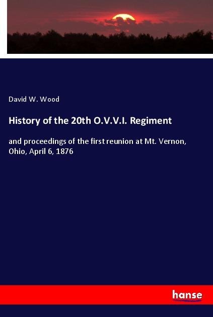 History of the 20th O.V.V.I. Regiment: and proceedings of the first reunion at Mt. Vernon, Ohio, April 6, 1876