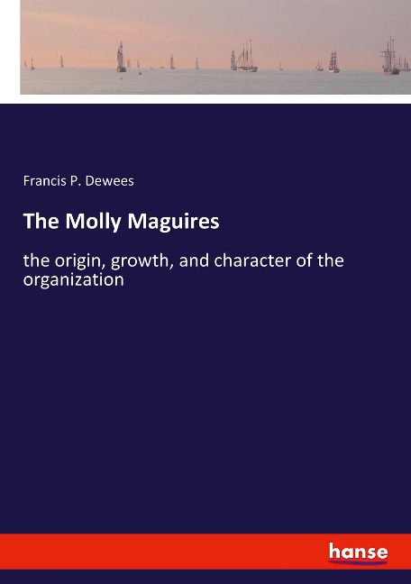 The Molly Maguires: the origin, growth, and character of the organization