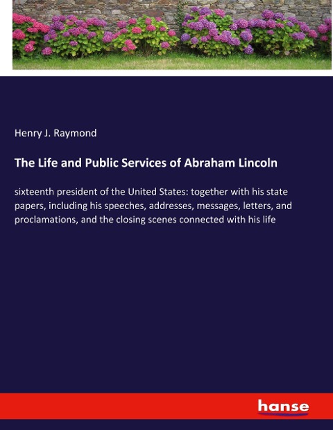 The Life and Public Services of Abraham Lincoln: sixteenth president of the United States: together with his state papers, including his speeches, addresses, messages, letters, and proclamations, and the closing scenes connected with his life