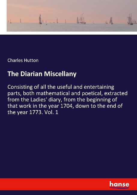 The Diarian Miscellany: Consisting of all the useful and entertaining parts, both mathematical and poetical, extracted from the Ladies diary, from the beginning of that work in the year 1704, down to the end of the year 1773. Vol. 1