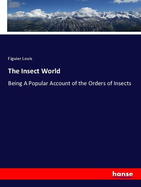 The Insect World: Being A Popular Account of the Orders of Insects