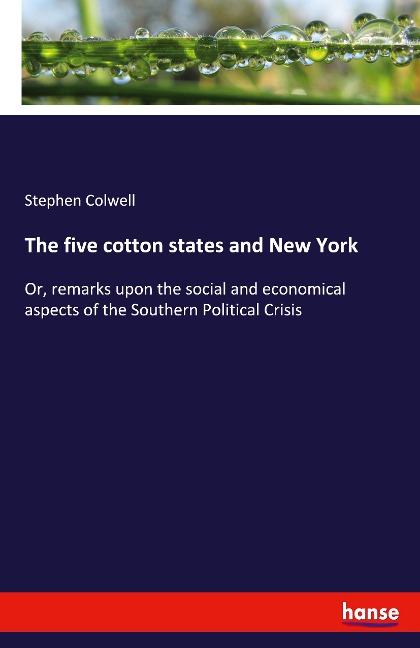 The five cotton states and New York: Or, remarks upon the social and economical aspects of the Southern Political Crisis