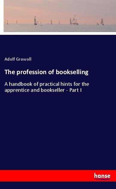 The profession of bookselling: A handbook of practical hints for the apprentice and bookseller - Part I