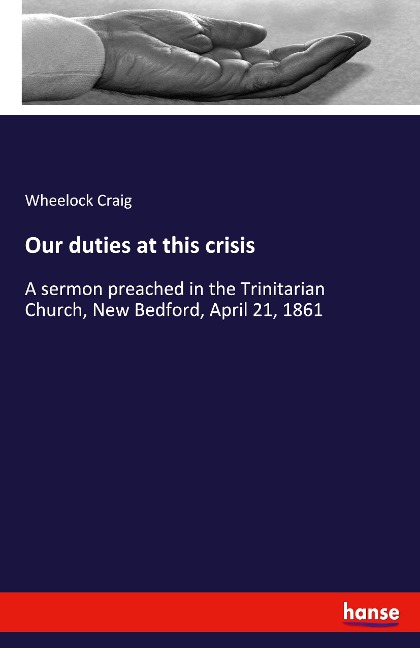 Our duties at this crisis: A sermon preached in the Trinitarian Church, New Bedford, April 21, 1861