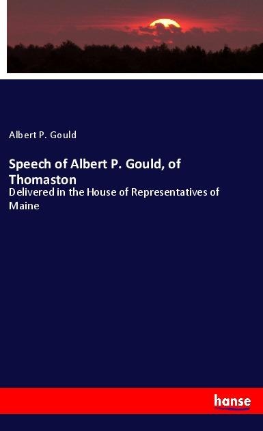 Speech of Albert P. Gould, of Thomaston: Delivered in the House of Representatives of Maine