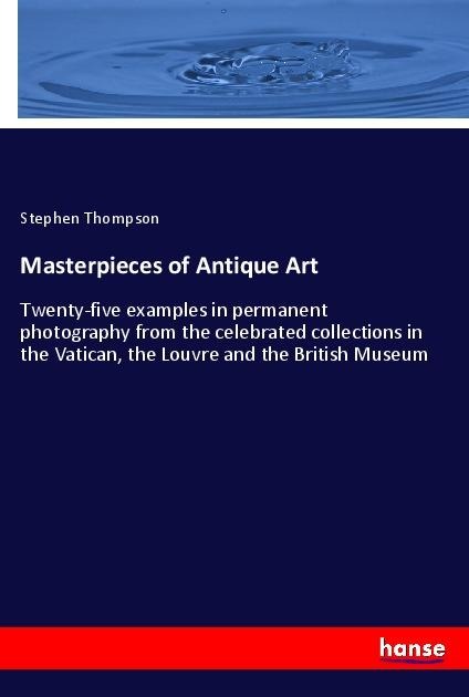 Masterpieces of Antique Art: Twenty-five examples in permanent photography from the celebrated collections in the Vatican, the Louvre and the British Museum