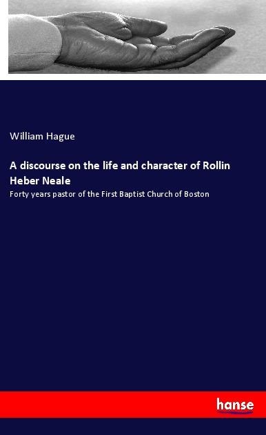 A discourse on the life and character of Rollin Heber Neale: Forty years pastor of the First Baptist Church of Boston