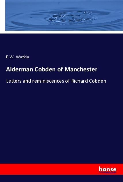 Alderman Cobden of Manchester: Letters and reminiscences of Richard Cobden