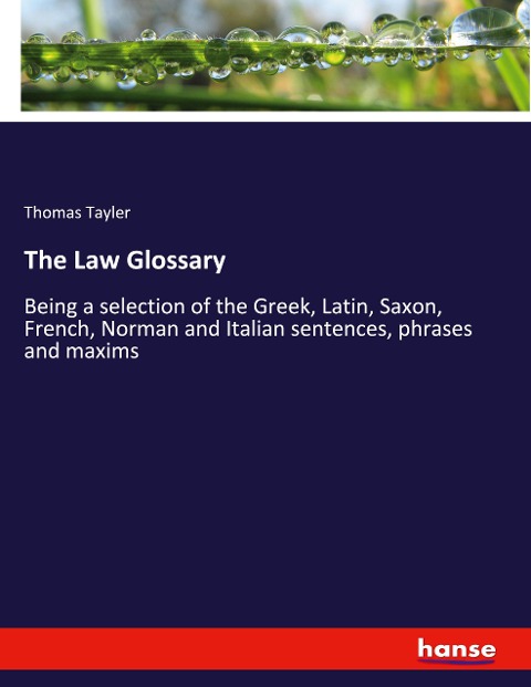 The Law Glossary: Being a selection of the Greek, Latin, Saxon, French, Norman and Italian sentences, phrases and maxims