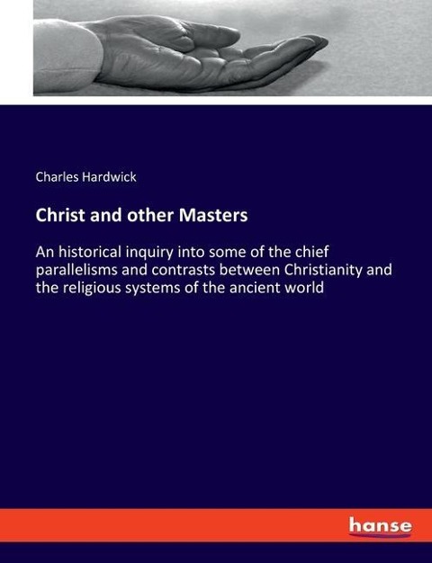 Christ and other Masters: An historical inquiry into some of the chief parallelisms and contrasts between Christianity and the religious systems of the ancient world