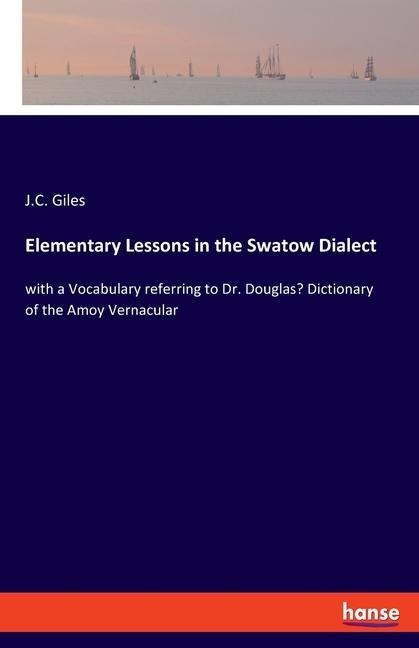 Elementary Lessons in the Swatow Dialect: with a Vocabulary referring to Dr. Douglas Dictionary of the Amoy Vernacular