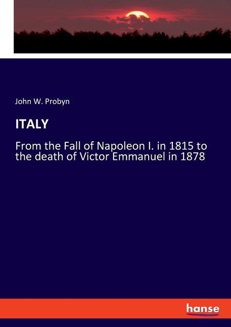 ITALY: From the Fall of Napoleon I. in 1815 to the death of Victor Emmanuel in 1878