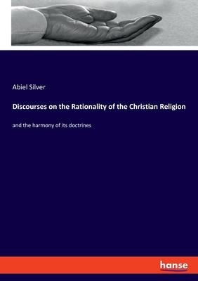Discourses on the Rationality of the Christian Religion: and the harmony of its doctrines