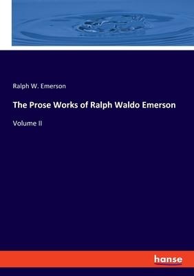 The Prose Works of Ralph Waldo Emerson: Volume II