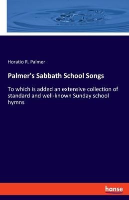Palmers Sabbath School Songs: To which is added an extensive collection of standard and well-known Sunday school hymns