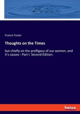 Thoughts on the Times: but chiefly on the profligacy of our women, and its causes - Part I. Second Edition.
