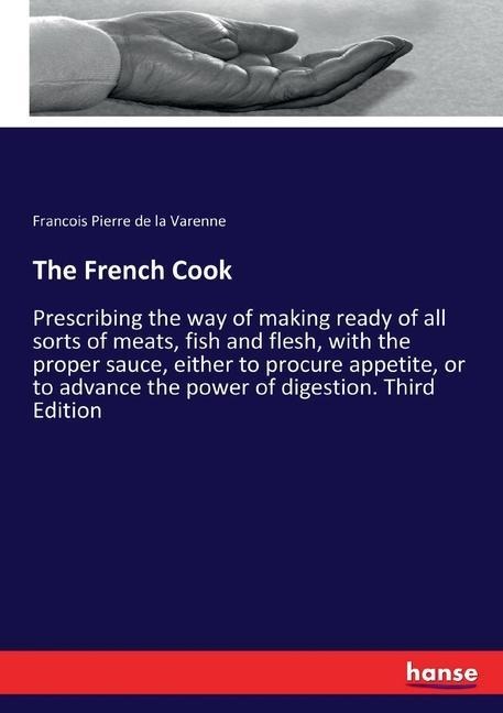 The French Cook: Prescribing the way of making ready of all sorts of meats, fish and flesh, with the proper sauce, either to procure appetite, or to advance the power of digestion. Third Edition