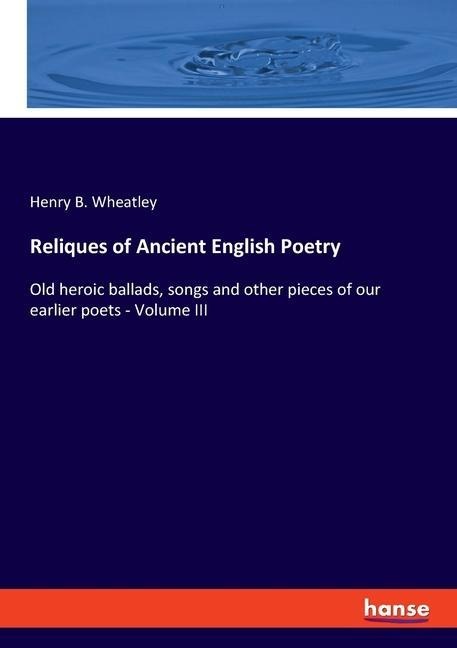 Reliques of Ancient English Poetry: Old heroic ballads, songs and other pieces of our earlier poets - Volume III
