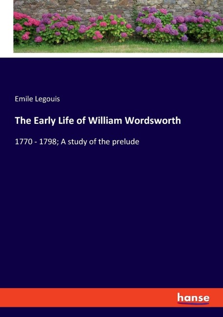 The Early Life of William Wordsworth: 1770 - 1798; A study of the prelude