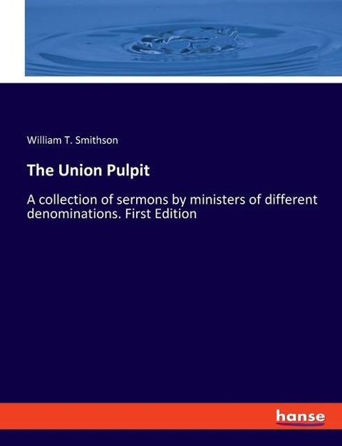 The Union Pulpit: A collection of sermons by ministers of different denominations. First Edition