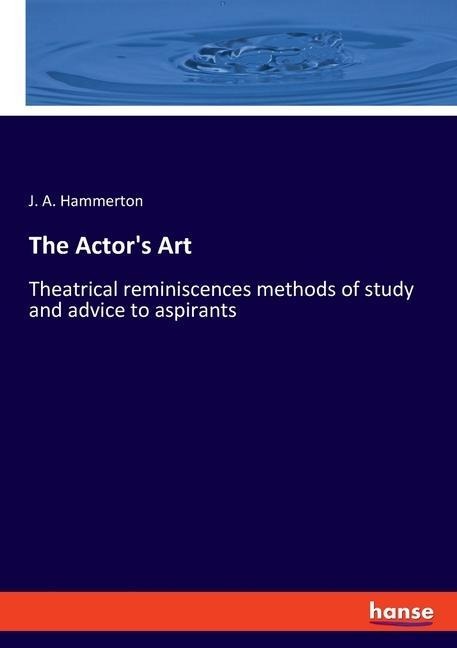 The Actors Art: Theatrical reminiscences methods of study and advice to aspirants