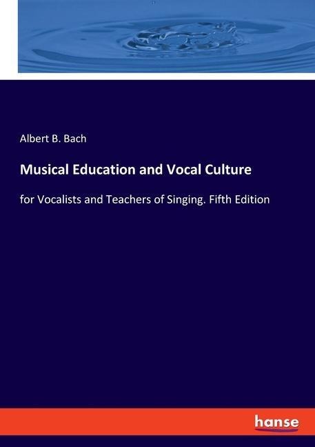 Musical Education and Vocal Culture: for Vocalists and Teachers of Singing. Fifth Edition