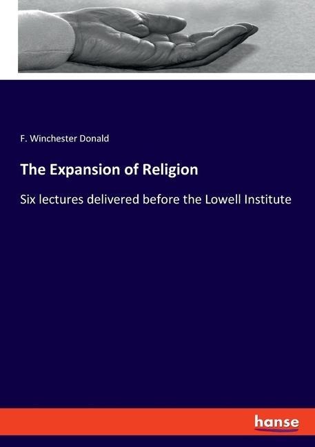 The Expansion of Religion: Six lectures delivered before the Lowell Institute