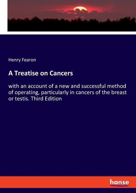 A Treatise on Cancers: with an account of a new and successful method of operating, particularly in cancers of the breast or testis. Third Edition