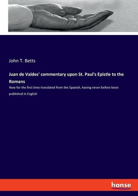Juan de Valdes commentary upon St. Pauls Epistle to the Romans: Now for the first time translated from the Spanish, having never before been published in English