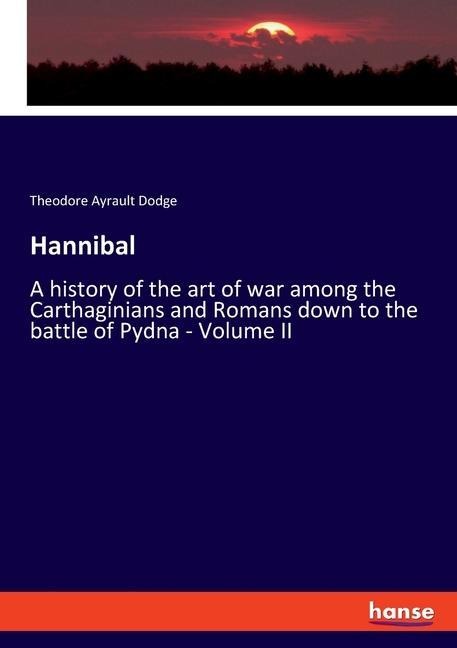 Hannibal: A history of the art of war among the Carthaginians and Romans down to the battle of Pydna - Volume II