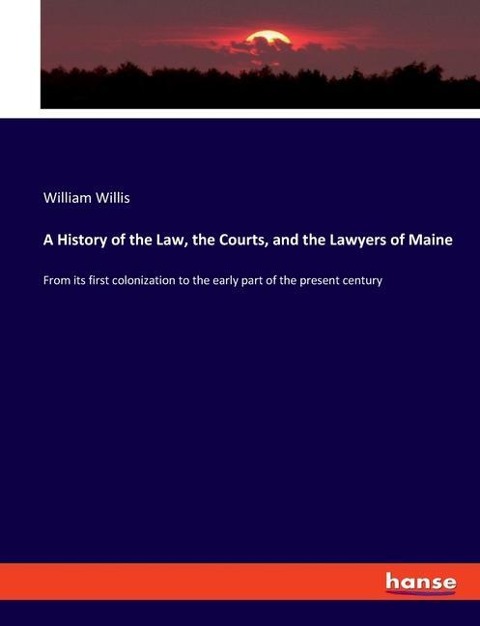 A History of the Law, the Courts, and the Lawyers of Maine: From its first colonization to the early part of the present century