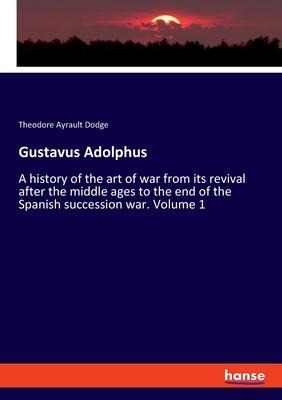 Gustavus Adolphus: A history of the art of war from its revival after the middle ages to the end of the Spanish succession war. Volume 1