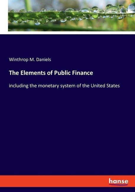 The Elements of Public Finance: including the monetary system of the United States
