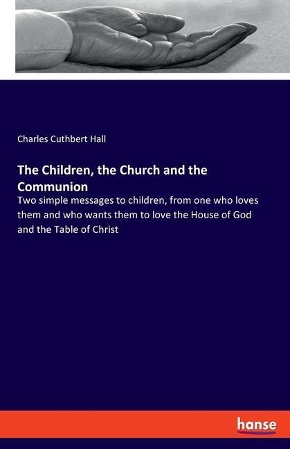 The Children, the Church and the Communion: Two simple messages to children, from one who loves them and who wants them to love the House of God and the Table of Christ
