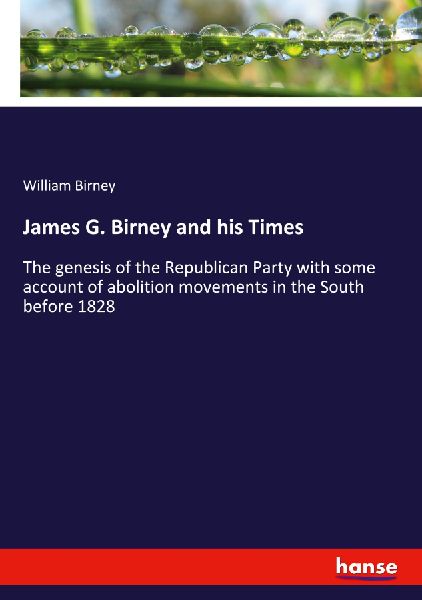 James G. Birney and his Times: The genesis of the Republican Party with some account of abolition movements in the South before 1828