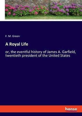 A Royal Life: or, the eventful history of James A. Garfield, twentieth president of the United States