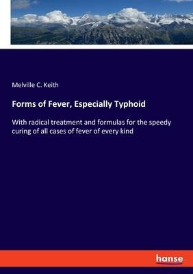 Forms of Fever, Especially Typhoid: With radical treatment and formulas for the speedy curing of all cases of fever of every kind