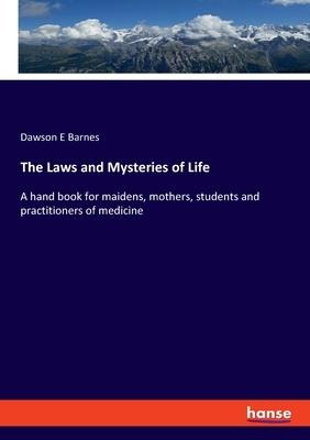 The Laws and Mysteries of Life: A hand book for maidens, mothers, students and practitioners of medicine