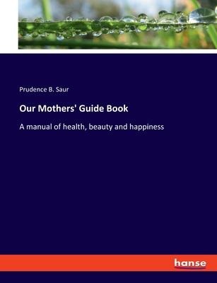 Our Mothers Guide Book: A manual of health, beauty and happiness