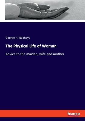 The Physical Life of Woman: Advice to the maiden, wife and mother
